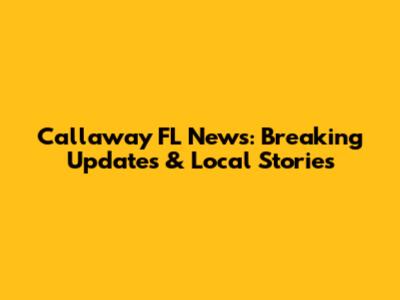 Callaway FL News: Breaking Updates & Local Stories