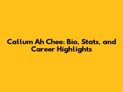 Callum Ah Chee: Bio, Stats, and Career Highlights