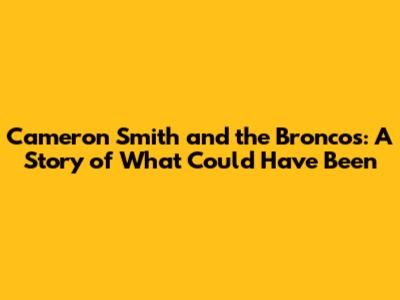 Cameron Smith and the Broncos: A Story of What Could Have Been