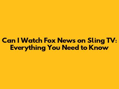 Can I Watch Fox News on Sling TV: Everything You Need to Know