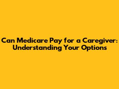 Can Medicare Pay for a Caregiver: Understanding Your Options
