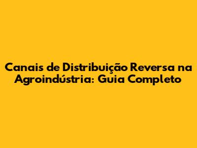 Canais de Distribuição Reversa na Agroindústria: Guia Completo