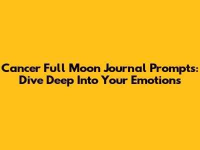 Cancer Full Moon Journal Prompts: Dive Deep Into Your Emotions