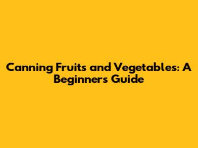 Canning Fruits and Vegetables: A Beginner's Guide