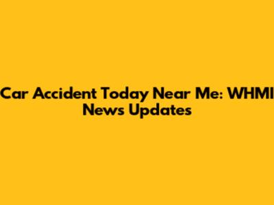 Car Accident Today Near Me: WHMI News Updates