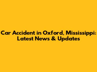 Car Accident in Oxford, Mississippi: Latest News & Updates