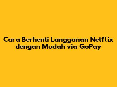 Cara Berhenti Langganan Netflix dengan Mudah via GoPay