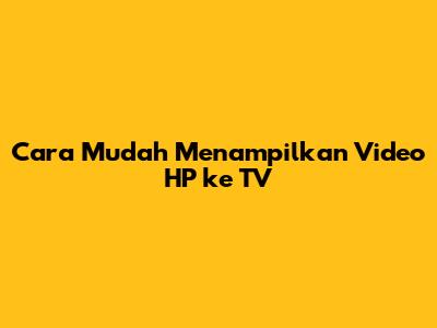 Cara Mudah Menampilkan Video HP ke TV