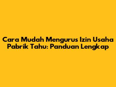 Cara Mudah Mengurus Izin Usaha Pabrik Tahu: Panduan Lengkap