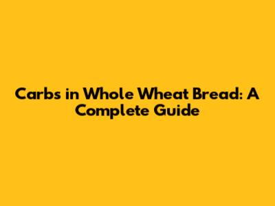 Carbs in Whole Wheat Bread: A Complete Guide