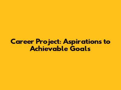 Career Project: Aspirations to Achievable Goals