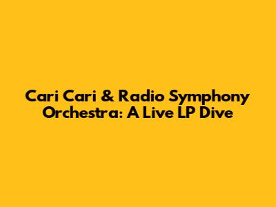 Cari Cari & Radio Symphony Orchestra: A Live LP Dive