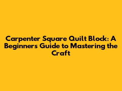 Carpenter Square Quilt Block: A Beginner's Guide to Mastering the Craft