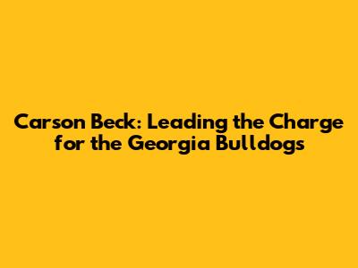 Carson Beck: Leading the Charge for the Georgia Bulldogs