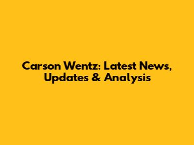 Carson Wentz: Latest News, Updates & Analysis