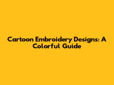 Cartoon Embroidery Designs: A Colorful Guide