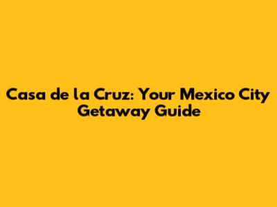Casa de la Cruz: Your Mexico City Getaway Guide