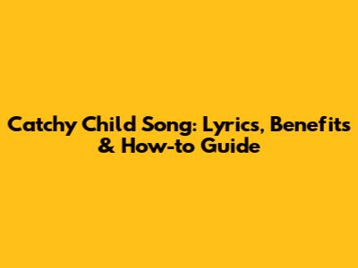 Catchy Child Song: Lyrics, Benefits & How-to Guide