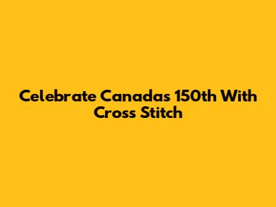 Celebrate Canada's 150th With Cross Stitch