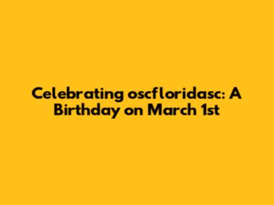 Celebrating oscfloridasc: A Birthday on March 1st