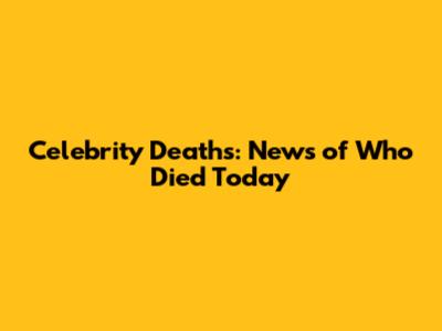 Celebrity Deaths: News of Who Died Today