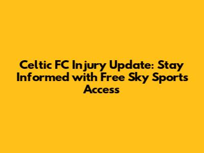Celtic FC Injury Update: Stay Informed with Free Sky Sports Access