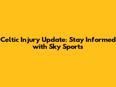 Celtic Injury Update: Stay Informed with Sky Sports