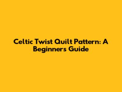 Celtic Twist Quilt Pattern: A Beginner's Guide