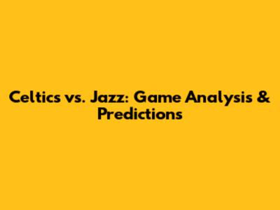 Celtics vs. Jazz: Game Analysis & Predictions