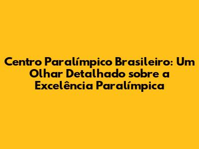 Centro Paralímpico Brasileiro: Um Olhar Detalhado sobre a Excelência Paralímpica