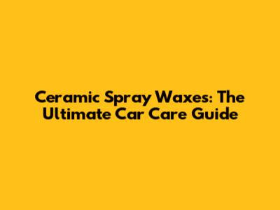 Ceramic Spray Waxes: The Ultimate Car Care Guide