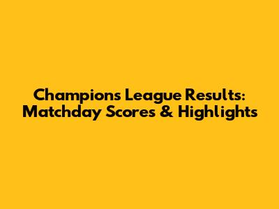Champions League Results: Matchday Scores & Highlights