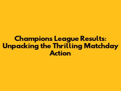 Champions League Results: Unpacking the Thrilling Matchday Action