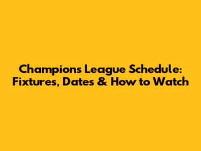 Champions League Schedule: Fixtures, Dates & How to Watch
