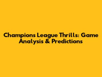 Champions League Thrills: Game Analysis & Predictions