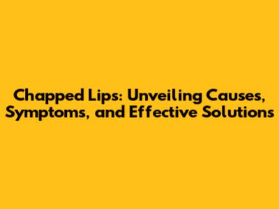 Chapped Lips: Unveiling Causes, Symptoms, and Effective Solutions