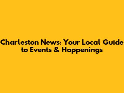 Charleston News: Your Local Guide to Events & Happenings