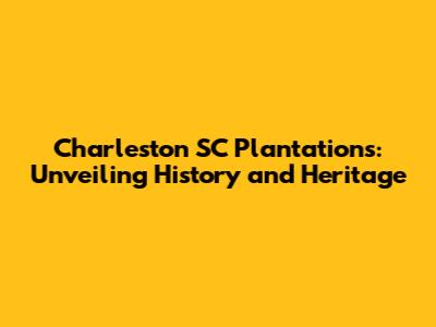 Charleston SC Plantations: Unveiling History and Heritage