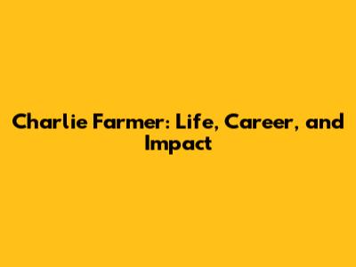 Charlie Farmer: Life, Career, and Impact
