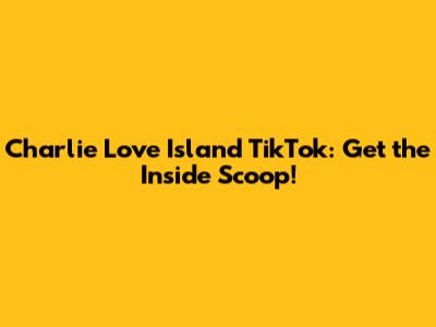 Charlie Love Island TikTok: Get the Inside Scoop!