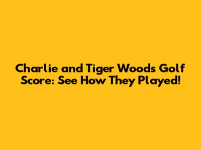 Charlie and Tiger Woods' Golf Score: See How They Played!
