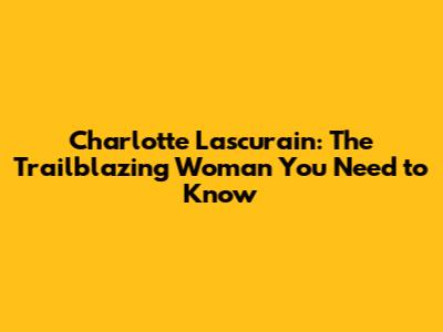 Charlotte Lascurain: The Trailblazing Woman You Need to Know