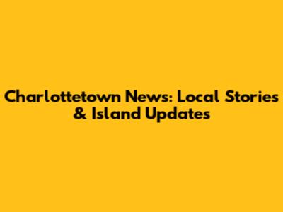 Charlottetown News: Local Stories & Island Updates