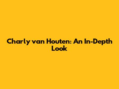 Charly van Houten: An In-Depth Look