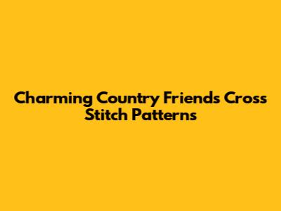 Charming Country Friends Cross Stitch Patterns
