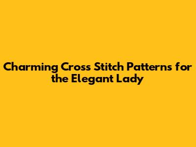 Charming Cross Stitch Patterns for the Elegant Lady