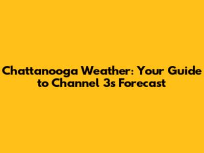 Chattanooga Weather: Your Guide to Channel 3's Forecast