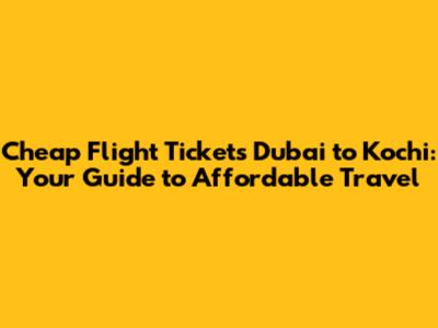 Cheap Flight Tickets Dubai to Kochi: Your Guide to Affordable Travel