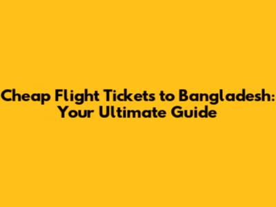 Cheap Flight Tickets to Bangladesh: Your Ultimate Guide