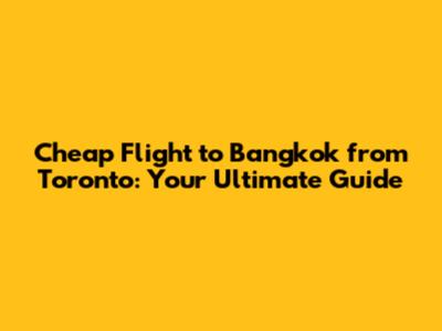 Cheap Flight to Bangkok from Toronto: Your Ultimate Guide